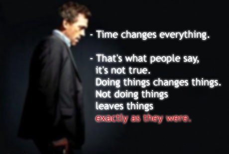 Time-changes-everything_-Thats-what-people-say-its-not-true_-Doing-things-changes-things_-Not-doing-things-leaves-things-exactly-as-they-were_Dr-House-